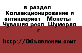  в раздел : Коллекционирование и антиквариат » Монеты . Чувашия респ.,Шумерля г.